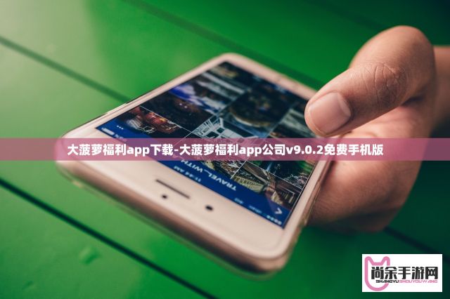 大菠萝福利app下载-大菠萝福利app公司v9.0.2免费手机版